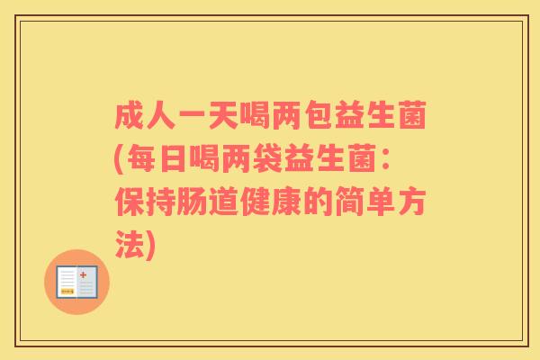 成人一天喝两包益生菌(每日喝两袋益生菌:保持肠道健康的简单方法) 成人一天喝两包益生菌(每日喝两袋益生菌:保持肠道健康的简单方法)