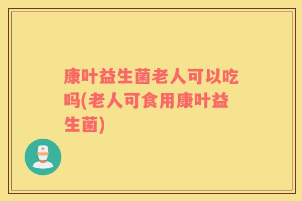 康叶益生菌老人可以吃吗(老人可食用康叶益生菌)