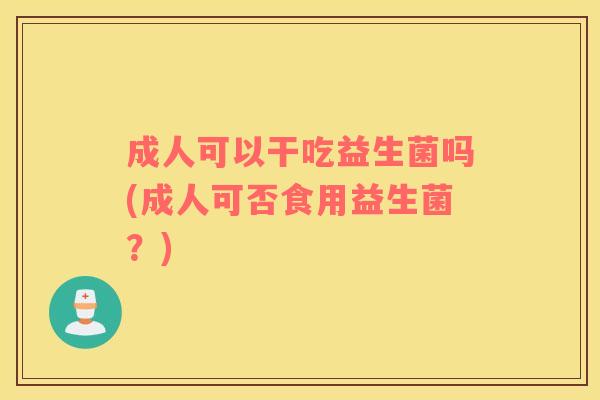 成人可以干吃益生菌吗(成人可否食用益生菌?) 成人可以干吃益生菌吗(成人可否食用益生菌?)