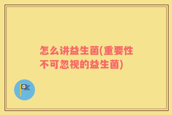 怎么讲益生菌(重要性不可忽视的益生菌)