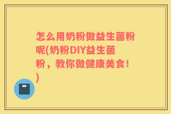 怎么用奶粉做益生菌粉呢(奶粉DIY益生菌粉，教你做健康美食！)