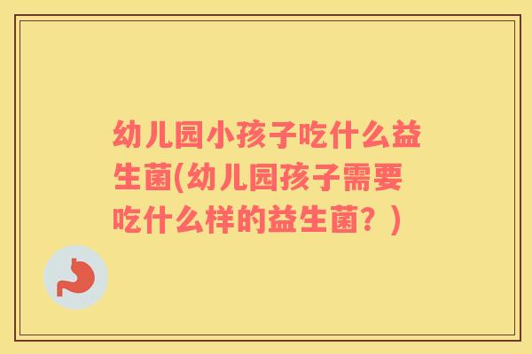 幼儿园小孩子吃什么益生菌(幼儿园孩子需要吃什么样的益生菌？)