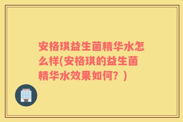 安格琪益生菌精华水怎么样(安格琪的益生菌精华水效果如何？)