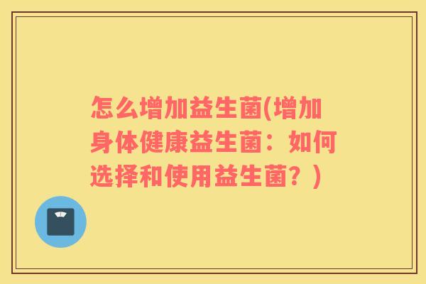 怎么增加益生菌(增加身体健康益生菌：如何选择和使用益生菌？)