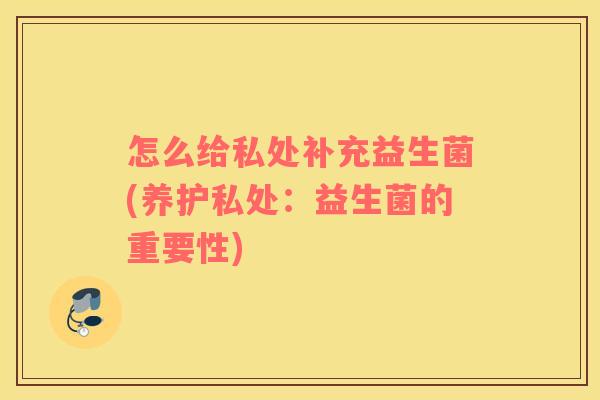 怎么给私处补充益生菌(养护私处:益生菌的重要性) 怎么给私处补充益生菌(养护私处:益生菌的重要性)