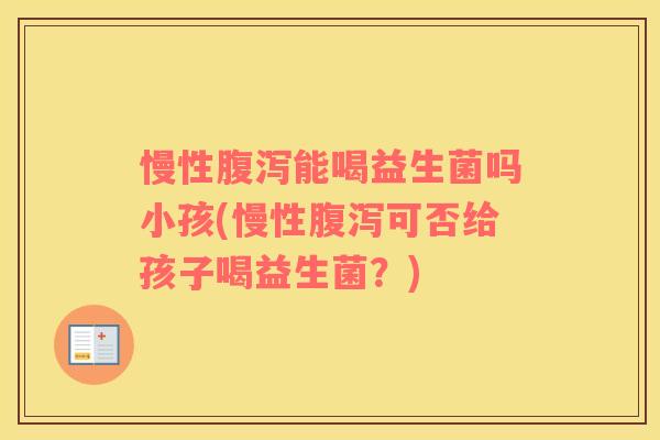 慢性腹泻能喝益生菌吗小孩(慢性腹泻可否给孩子喝益生菌？)