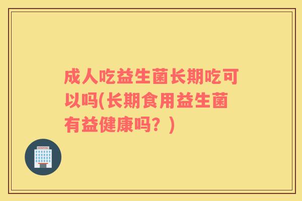 成人吃益生菌长期吃可以吗(长期食用益生菌有益健康吗？)
