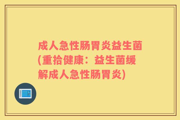 成人急性肠益生菌(重拾健康:益生菌缓解成人急性肠) 成人急性肠益生菌(重拾健康:益生菌缓解成人急性肠)