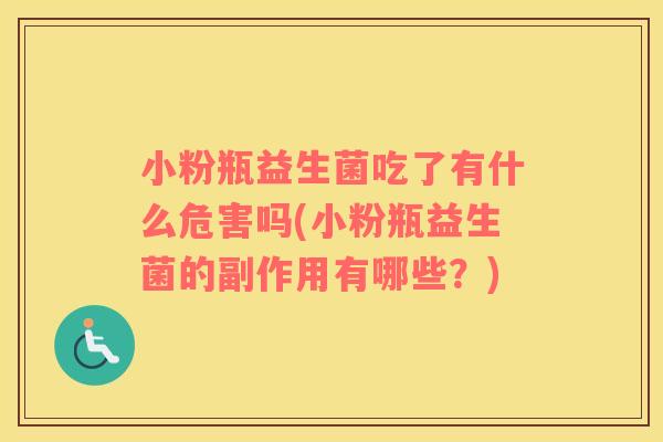 小粉瓶益生菌吃了有什么危害吗(小粉瓶益生菌的副作用有哪些？)
