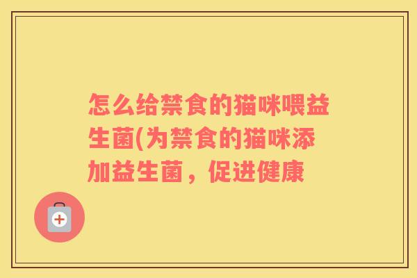 怎么给禁食的猫咪喂益生菌(为禁食的猫咪添加益生菌，促进健康