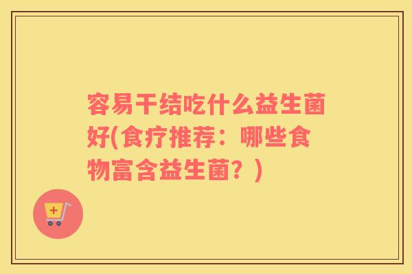 容易干结吃什么益生菌好(食疗推荐：哪些食物富含益生菌？)