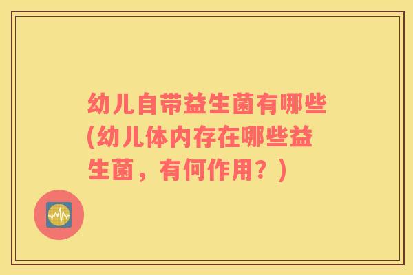幼儿自带益生菌有哪些(幼儿体内存在哪些益生菌，有何作用？)
