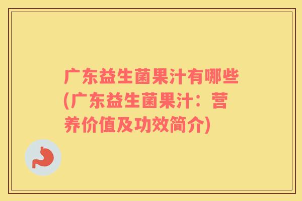广东益生菌果汁有哪些(广东益生菌果汁：营养价值及功效简介)