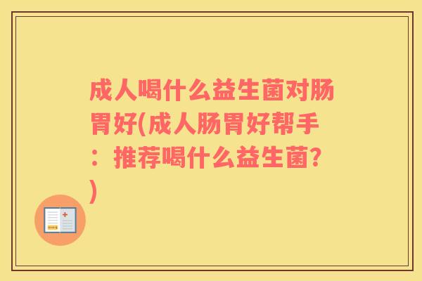 成人喝什么益生菌对肠胃好(成人肠胃好帮手：推荐喝什么益生菌？)