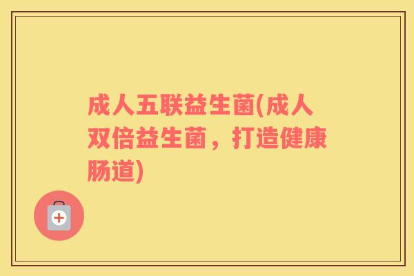 成人五联益生菌(成人双倍益生菌，打造健康肠道)