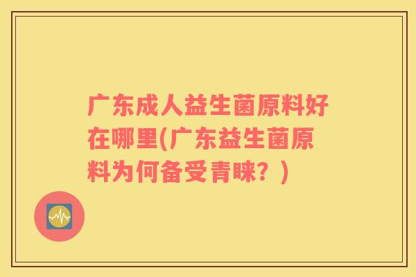 广东成人益生菌原料好在哪里(广东益生菌原料为何备受青睐？)
