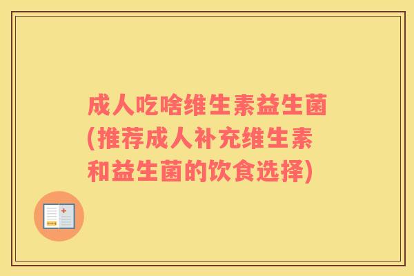 成人吃啥维生素益生菌(推荐成人补充维生素和益生菌的饮食选择) 成人吃啥维生素益生菌(推荐成人补充维生素和益生菌的饮食选择)