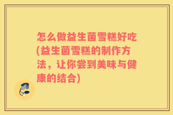 怎么做益生菌雪糕好吃(益生菌雪糕的制作方法，让你尝到美味与健康的结合)