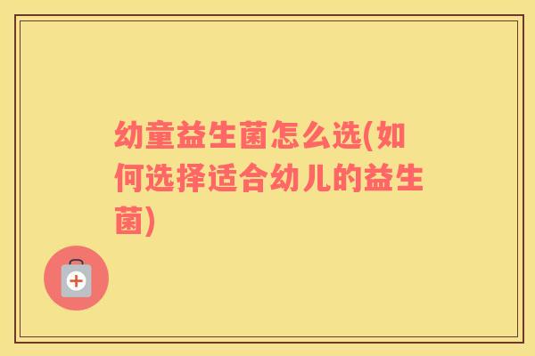 幼童益生菌怎么选(如何选择适合幼儿的益生菌)