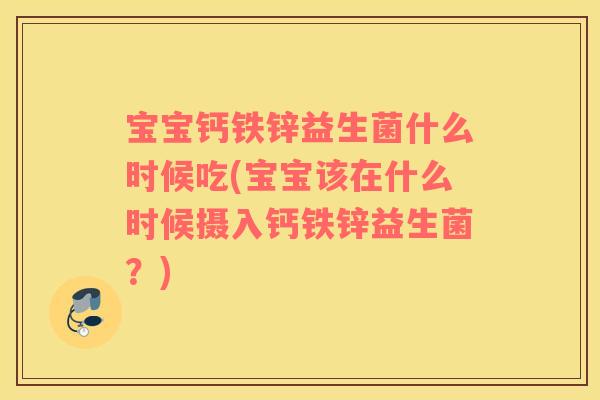 宝宝钙铁锌益生菌什么时候吃(宝宝该在什么时候摄入钙铁锌益生菌？)