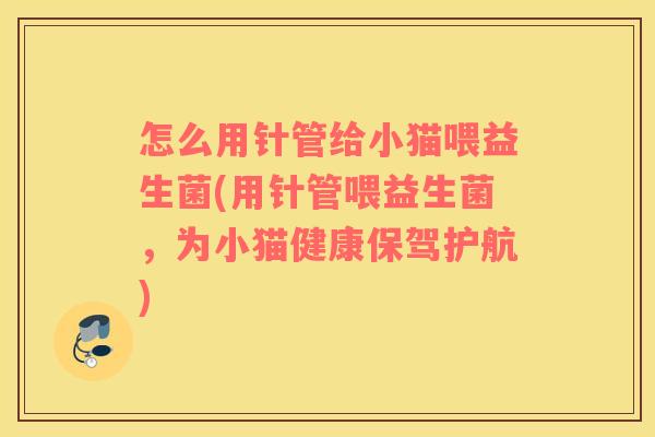 怎么用针管给小猫喂益生菌(用针管喂益生菌，为小猫健康保驾护航)