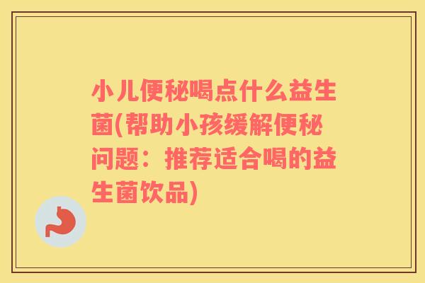 小儿便秘喝点什么益生菌(帮助小孩缓解便秘问题：推荐适合喝的益生菌饮品)