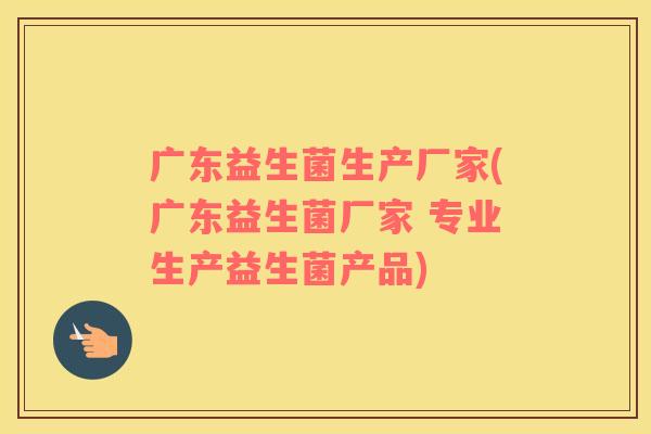 广东益生菌生产厂家(广东益生菌厂家 专业生产益生菌产品)