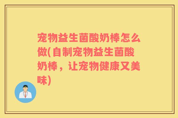 宠物益生菌酸奶棒怎么做(自制宠物益生菌酸奶棒，让宠物健康又美味)