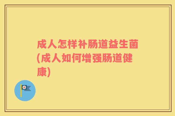 成人怎样补肠道益生菌(成人如何增强肠道健康) 成人怎样补肠道益生菌(成人如何增强肠道健康)