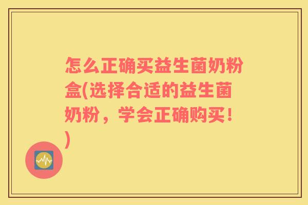 怎么正确买益生菌奶粉盒(选择合适的益生菌奶粉，学会正确购买！)
