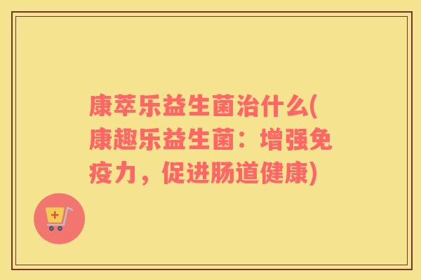 康萃乐益生菌治什么(康趣乐益生菌：增强免疫力，促进肠道健康)