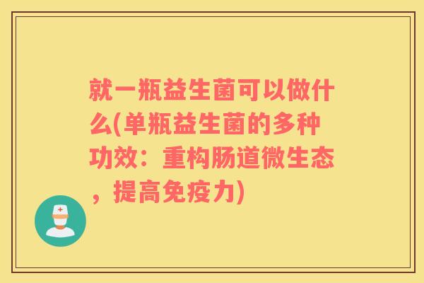 就一瓶益生菌可以做什么(单瓶益生菌的多种功效：重构肠道微生态，提高免疫力)