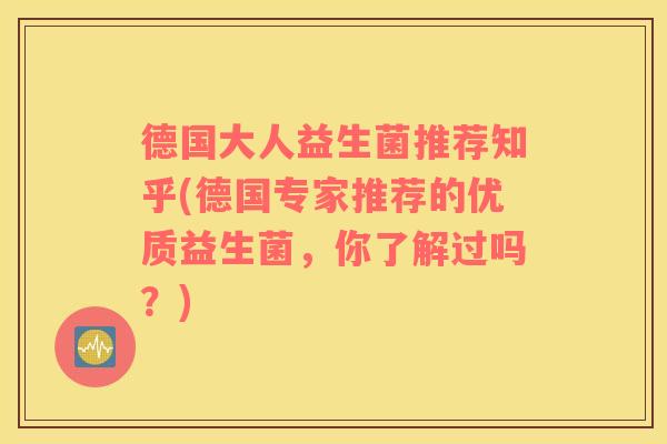 德国大人益生菌推荐知乎(德国专家推荐的优质益生菌，你了解过吗？)