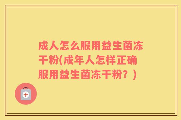 成人怎么服用益生菌冻干粉(成年人怎样正确服用益生菌冻干粉?) 成人怎么服用益生菌冻干粉(成年人怎样正确服用益生菌冻干粉?)