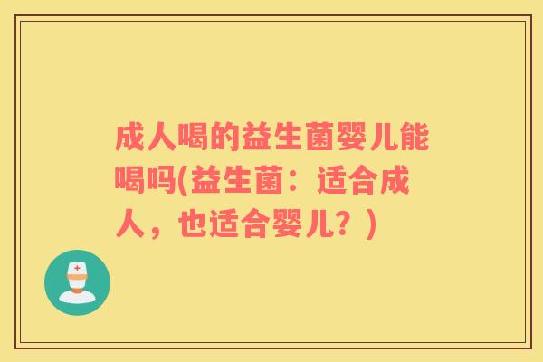 成人喝的益生菌婴儿能喝吗(益生菌:适合成人,也适合婴儿?) 成人喝的益生菌婴儿能喝吗(益生菌:适合成人,也适合婴儿?)