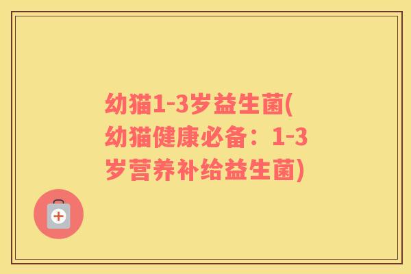 幼猫1-3岁益生菌(幼猫健康必备：1-3岁营养补给益生菌)