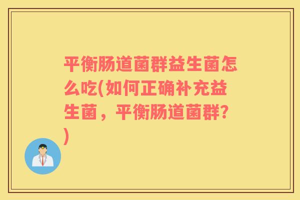 平衡肠道菌群益生菌怎么吃(如何正确补充益生菌，平衡肠道菌群？)