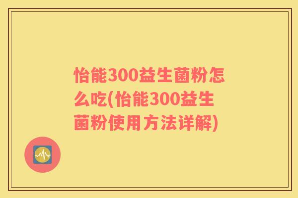 怡能300益生菌粉怎么吃(怡能300益生菌粉使用方法详解)