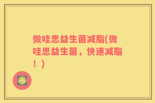 微哇思益生菌减脂(微哇思益生菌，快速减脂！)
