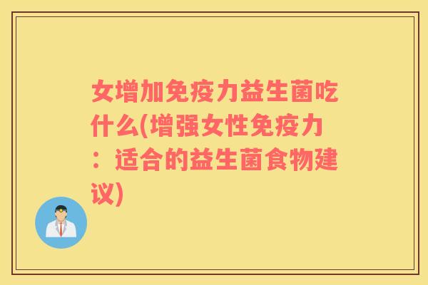 女增加免疫力益生菌吃什么(增强女性免疫力：适合的益生菌食物建议)