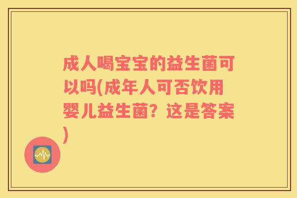成人喝宝宝的益生菌可以吗(成年人可否饮用婴儿益生菌？这是答案)