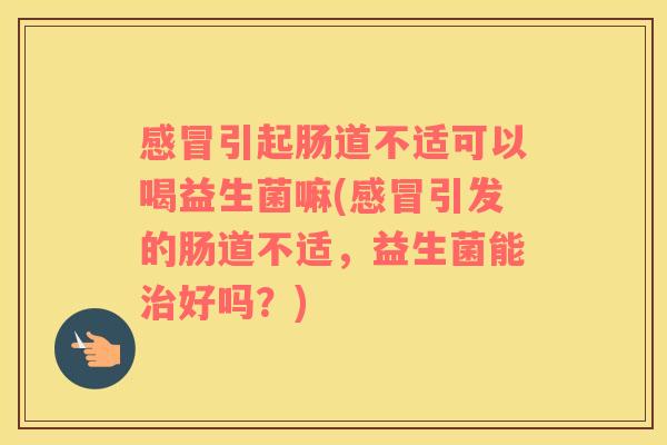 引起肠道不适可以喝益生菌嘛(引发的肠道不适,益生菌能好吗?) 引起肠道不适可以喝益生菌嘛(引发的肠道不适,益生菌能好吗?)