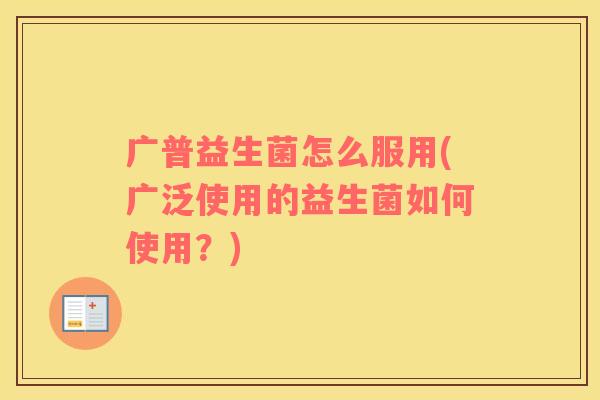 广普益生菌怎么服用(广泛使用的益生菌如何使用？)