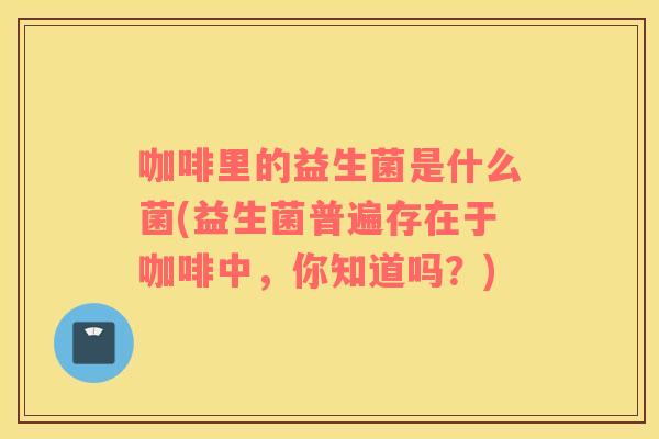 咖啡里的益生菌是什么菌(益生菌普遍存在于咖啡中，你知道吗？)