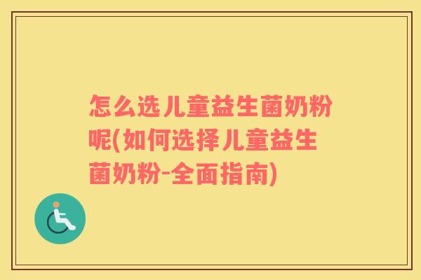 怎么选儿童益生菌奶粉呢(如何选择儿童益生菌奶粉-全面指南)