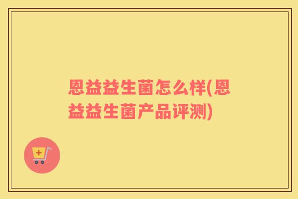 恩益益生菌怎么样(恩益益生菌产品评测) 恩益益生菌怎么样(恩益益生菌产品评测)