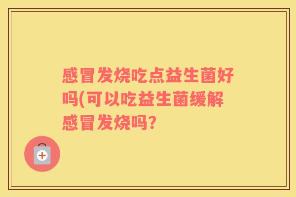 发烧吃点益生菌好吗(可以吃益生菌缓解发烧吗? 发烧吃点益生菌好吗(可以吃益生菌缓解发烧吗?