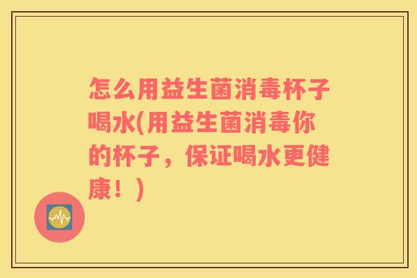 怎么用益生菌消毒杯子喝水(用益生菌消毒你的杯子,保证喝水更健康!) 怎么用益生菌消毒杯子喝水(用益生菌消毒你的杯子,保证喝水更健康!)