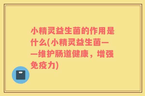 小精灵益生菌的作用是什么(小精灵益生菌——维护肠道健康，增强免疫力)