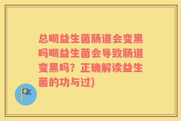 总喝益生菌肠道会变黑吗喝益生菌会导致肠道变黑吗？正确解读益生菌的功与过)